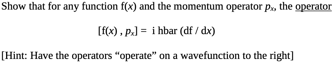 Show that for any function f(x) and the momentum operator px, the operator
[f(x), px]
i hbar (df/dx)
[Hint: Have the operators “operate" on a wavefunction to the right]
=