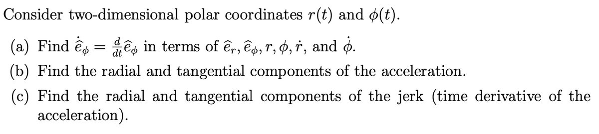 Consider two-dimensional polar coordinates r(t) and ø(t).
de
(a) Find e = in terms of er, ep, r, o, †, and ò̟.
(b) Find the radial and tangential components of the acceleration.
(c) Find the radial and tangential components of the jerk (time derivative of the
acceleration).