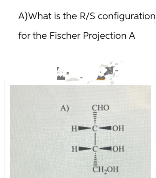 A)What is the R/S configuration
for the Fischer Projection A
A)
CHO
H COH
H C OH
CH₂OH