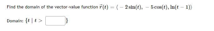 Find the domain of the vector-value function 7 (t) = (- 2 sin(t), - 5 cos(t), In(t – 1))
Domain: {t |t >
