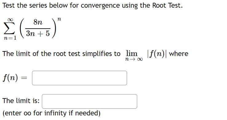 Test the series below for convergence using the Root Test.
8n
Σ(
Зп + 5
n=1
The limit of the root test simplifies to lim f(n) where
f(n) =
The limit is:
(enter oo for infinity if needed)
