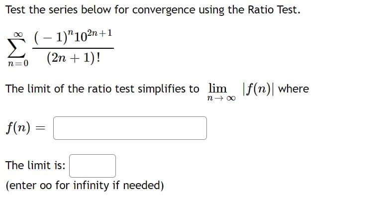 Test the series below for convergence using the Ratio Test.
(- 1)"102n+1
(2n + 1)!
n=0
The limit of the ratio test simplifies to lim [f(n)| where
n- 00
f(n) =
The limit is:
(enter oo for infinity if needed)
