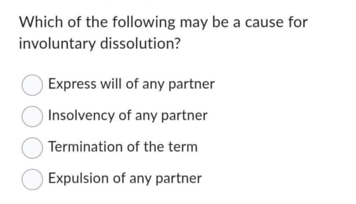 Which of the following may be a cause for
involuntary dissolution?
Express will of any partner
Insolvency of any partner
O Termination of the term
O Expulsion of any partner