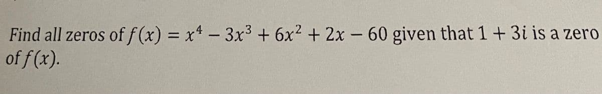 Find all zeros of f (x) = x4 - 3x3+ 6x2 + 2x - 60 given that 1 +3i is a zero
of f (x).
