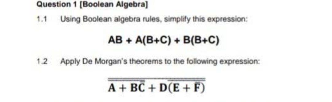 Question 1 [Boolean Algebra]
1.1 Using Boolean algebra rules, simplify this expression:
AB + A(B+C) + B(B+C)
1.2 Apply De Morgan's theorems to the following expression:
A+ BC + D(E+F)