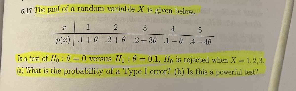 6.17 The pmf of a random variable X is given below.
X
1
2
3
4
5
p(x) .10 .2+0 2+30 1-0 4-40
In a test of Ho: 0 = 0 versus H₁ : 0 = 0.1, Ho is rejected when X = 1,2,3.
(a) What is the probability of a Type I error? (b) Is this a powerful test?