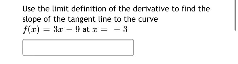 Use the limit definition of the derivative to find the
slope of the tangent line to the curve
f(x) = 3x – 9 at x
- 3
