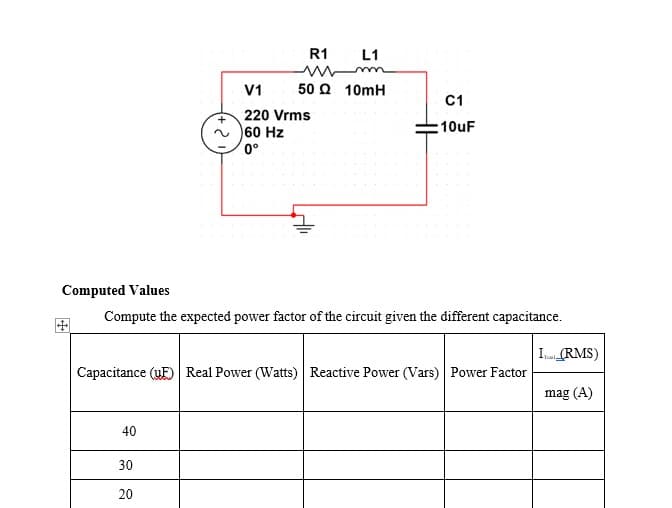 L1
R1
mm
50Q 10mH
V1
C1
220 Vrms
:10uF
60 Hz
0°
Computed Values
Compute the expected power factor of the circuit given the different capacitance.
IT (RMS)
Capacitance (UE) Real Power (Watts) Reactive Power (Vars) Power Factor
mag (A)
40
30
20