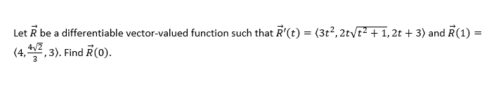 Let R be a differentiable vector-valued function such that R'(t) = (3t2,2tvt? + 1, 2t + 3) and R(1) =
(4, *2, 3). Find R(0).
