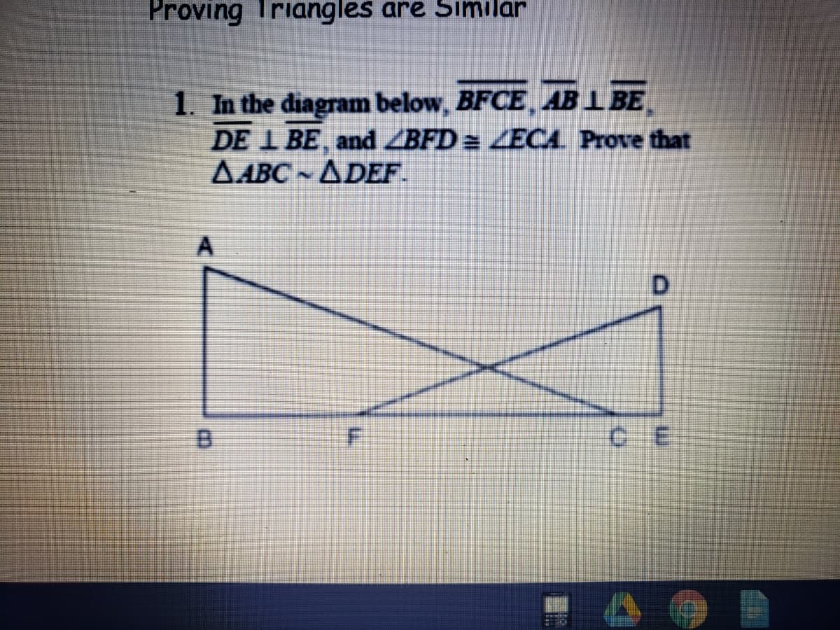 Proving Triangles are Similar
1. In the diagram below, BFCE AB I BE
DE 1 BE, and ZBFD = ECA Prove that
AABC ADEF.
D.
B.
F.
C E

