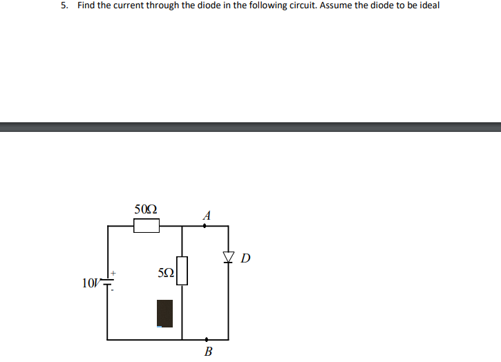 5. Find the current through the diode in the following circuit. Assume the diode to be ideal
10V
50Ω
592
A
B
Ꮩ Ꭰ