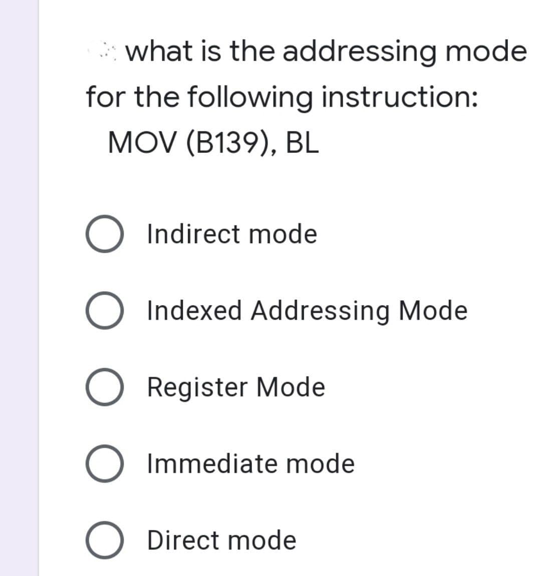 what is the addressing mode
for the following instruction:
MOV (B139), BL
O Indirect mode
O Indexed Addressing Mode
O Register Mode
O Immediate mode
O Direct mode