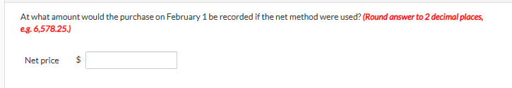 At what amount would the purchase on February 1 be recorded if the net method were used? (Round answer to 2 decimal places,
e.g. 6,578.25.)
Net price
$
LA