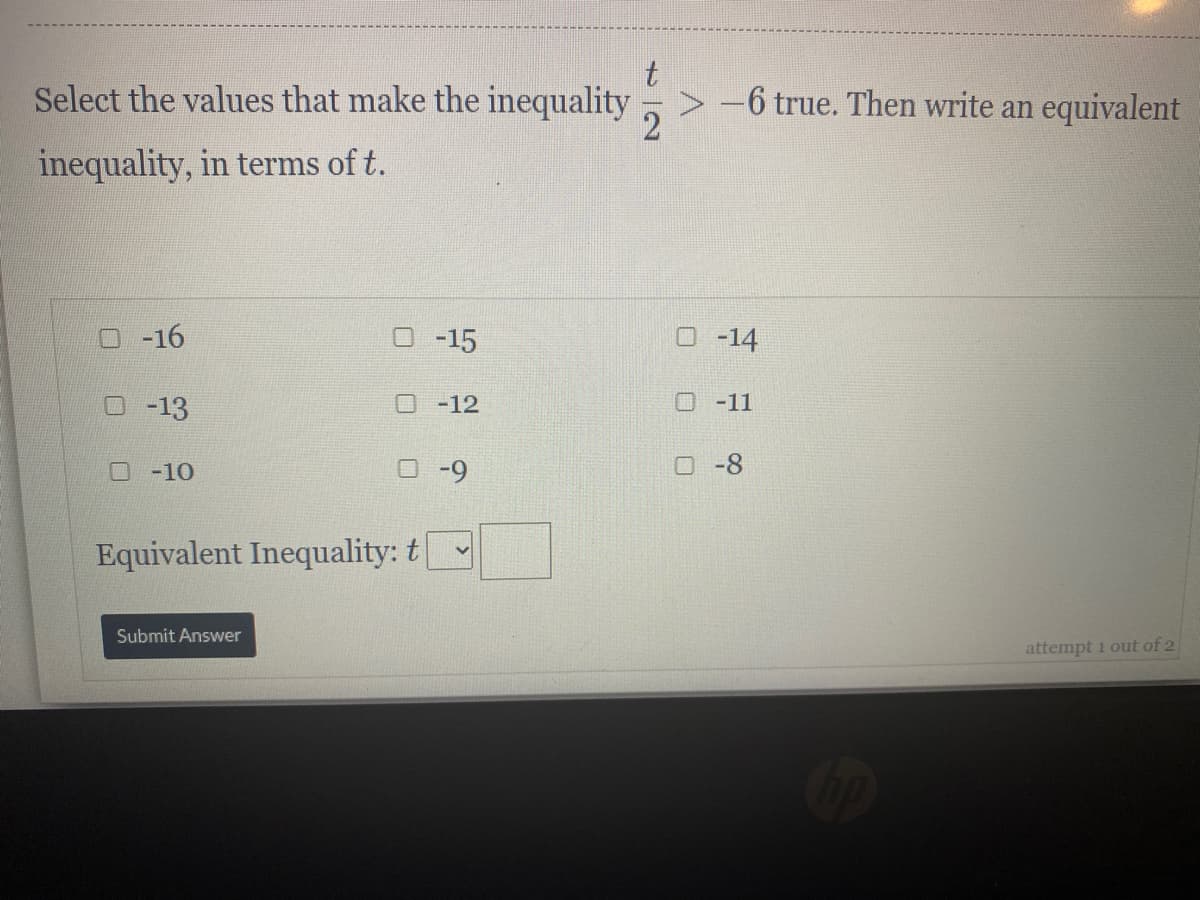 Select the values that make the inequality > -6 true. Then write an equivalent
inequality, in terms of t.
O-16
-15
O-14
O-13
O -12
O -11
O -10
-9
O -8
Equivalent Inequality: t
Submit Answer
attempt i out of 2
