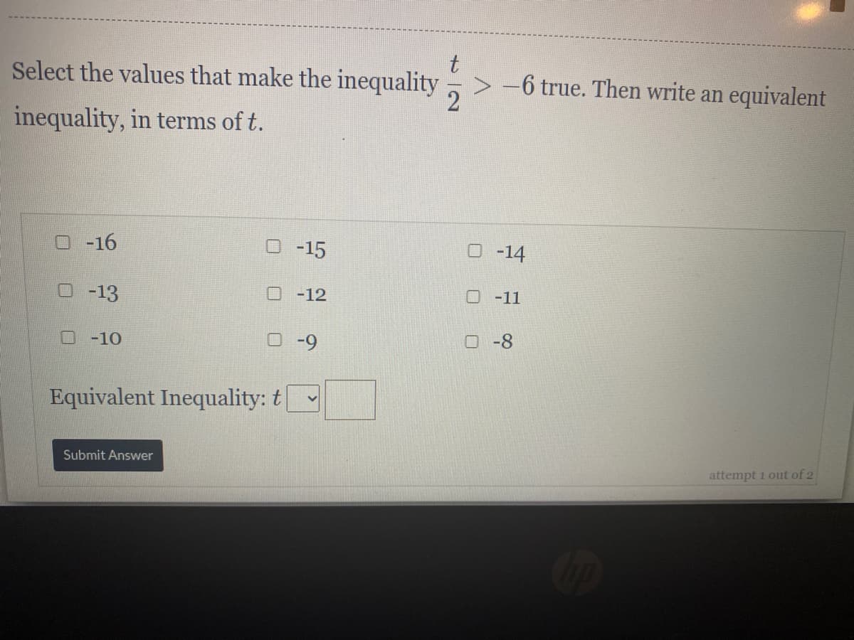 Select the values that make the inequality
-6 true. Then write an equivalent
inequality, in terms of t.
O -16
O -15
-14
O -13
O -12
-11
O-10
-9
ロ -8
Equivalent Inequality: t
Submit Answer
attempt 1 out of 2
O O 0
