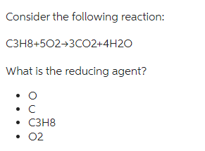 Consider the following reaction:
С3Н8+5O2+3CO2+4H2O
What is the reducing agent?
с
• C3H8
02
