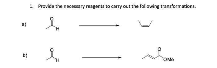 a)
b)
1. Provide the necessary reagents to carry out the following transformations.
왜
H
H
OMe