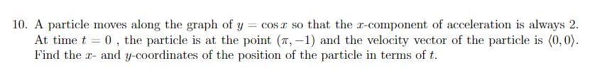 = cos E so that the x-component of acceleration is always 2.
10. A particle moves along the graph of y
At time t = 0, the particle is at the point (7, –1) and the velocity vector of the particle is (0, 0).
Find the r- and y-coordinates of the position of the particle in terms of t.
