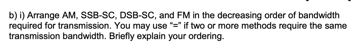 b) i) Arrange AM, SSB-SC, DSB-SC, and FM in the decreasing order of bandwidth
required for transmission. You may use
transmission bandwidth. Briefly explain your ordering.
"=" if two or more methods require the same
