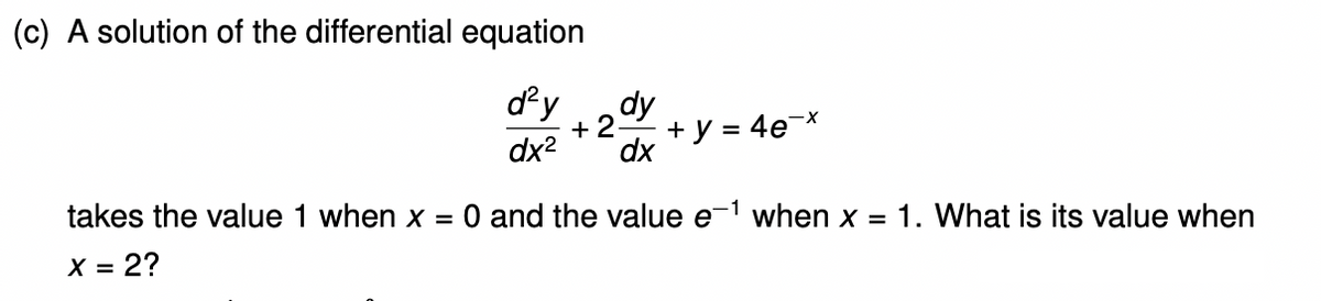 (c) A solution of the differential equation
dy
dy
+ 2
dx
+ y = 4e¬x
dx2
takes the value 1 when x =
O and the value e-1 when x = 1. What is its value when
= 2?
