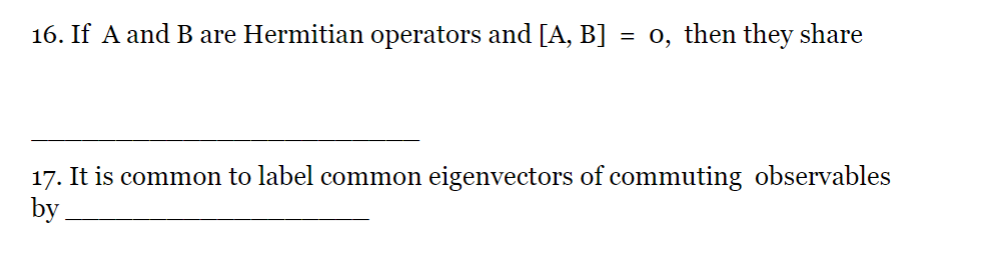 16. If A and B are Hermitian operators and [A, B] = 0, then they share
17. It is common to label common eigenvectors of commuting observables
by