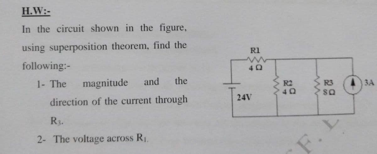 H.W:-
In the circuit shown in the figure,
using superposition theorem, find the
R1
following:-
1- The
magnitude
and
the
R2
R3
3A
direction of the current through
40
24V
R3.
2- The voltage across R1.
F. D
