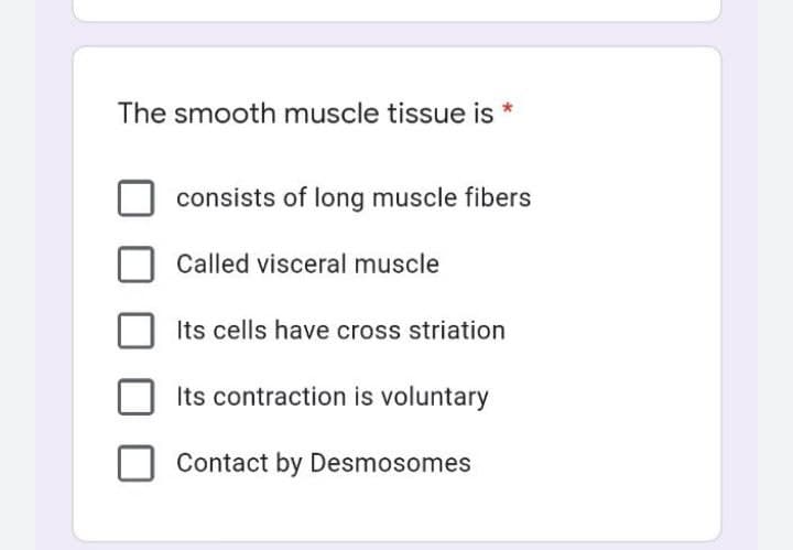 The smooth muscle tissue is
consists of long muscle fibers
Called visceral muscle
Its cells have cross striation
Its contraction is voluntary
Contact by Desmosomes
