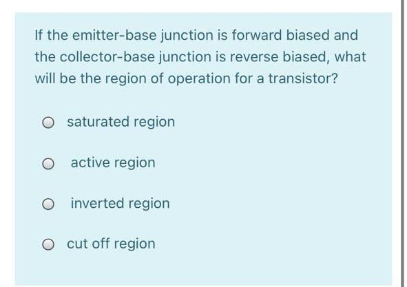 If the emitter-base
junction is forward biased and
the collector-base junction is reverse biased, what
will be the region of operation for a transistor?
O saturated region
O active region
O inverted region
O cut off region