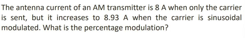 The antenna current of an AM transmitter is 8 A when only the carrier
is sent, but it increases to 8.93 A when the carrier is sinusoidal
modulated. What is the percentage modulation?