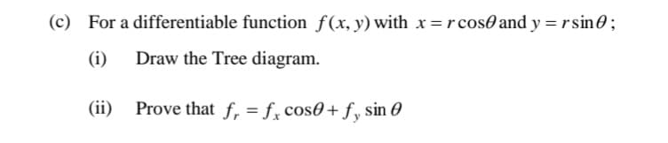 (c) For a differentiable function f(x, y) with x=rcos0 and y = rsin0;
(i)
Draw the Tree diagram.
(ii)
Prove that f, = f, cos0+ fy sin 0

