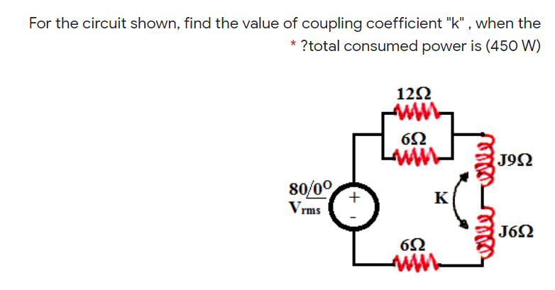 For the circuit shown, find the value of coupling coefficient "k" , when the
* ?total consumed power is (450 W)
12Ω
J92
80/00
Vrms
+
K
J6N
