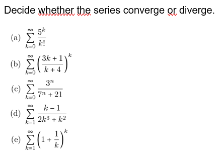 Decide whether the series converge or diverge.
(a)
k=0
k!
3k+1
(b) (k+4
k=0
(c) Σ
k=0
(α) Σ
3n
7n +21
k-1
2k3 + k²
k
• Σ (+-)*
(e)
k=1
1
k