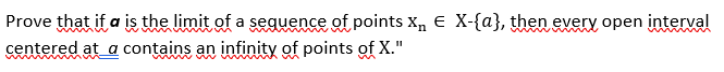 Prove that if a is the limit of a sequence of points X Є X-{a}, then every open interval
centered at a contains an infinity of points of X."