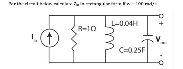 For the circuit below calculate Zin in rectangular form if w = 100 rad/s
L=0.04H
R=1N
V
out
C=0.25F
