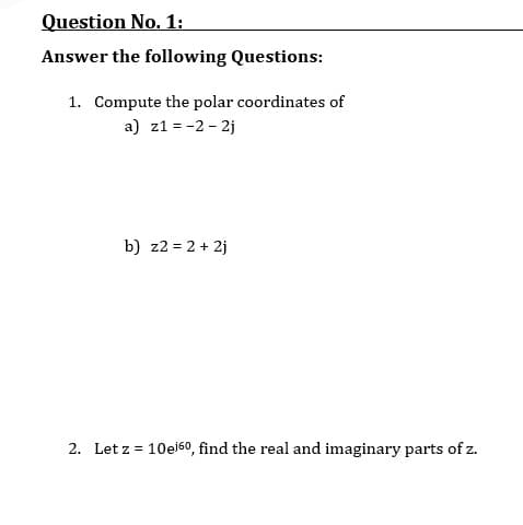 Question No. 1:
Answer the following Questions:
1. Compute the polar coordinates of
a) z1 = -2- 2j
b) z2 = 2 + 2j
2. Let z = 10ei60, find the real and imaginary parts of z.
