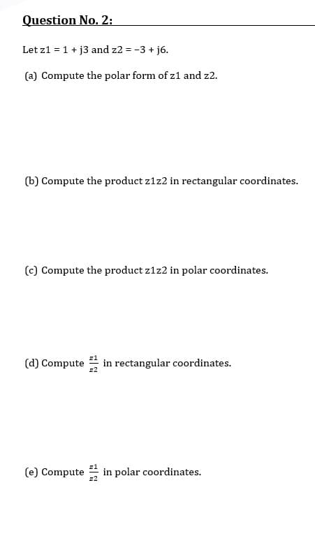 Question No. 2:
Let z1 = 1 + j3 and z2 = -3 + j6.
(a) Compute the polar form of z1 and z2.
(b) Compute the product z1z2 in rectangular coordinates.
(c) Compute the product z1z2 in polar coordinates.
(d) Compute
in rectangular coordinates.
(e) Compute
in polar coordinates.
引

