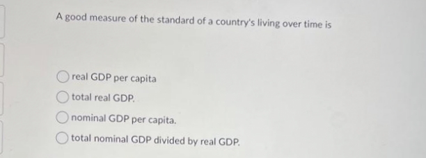 A good measure of the standard of a country's living over time is
real GDP per capita
total real GDP.
nominal GDP per capita.
total nominal GDP divided by real GDP.