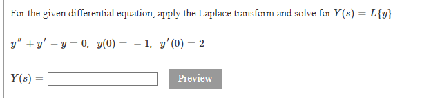 For the given differential equation, apply the Laplace transform and solve for Y(s) = L{y}.
y" + y' – y = 0, y(0)
- 1, y'(0) = 2
Y(s) =
Preview

