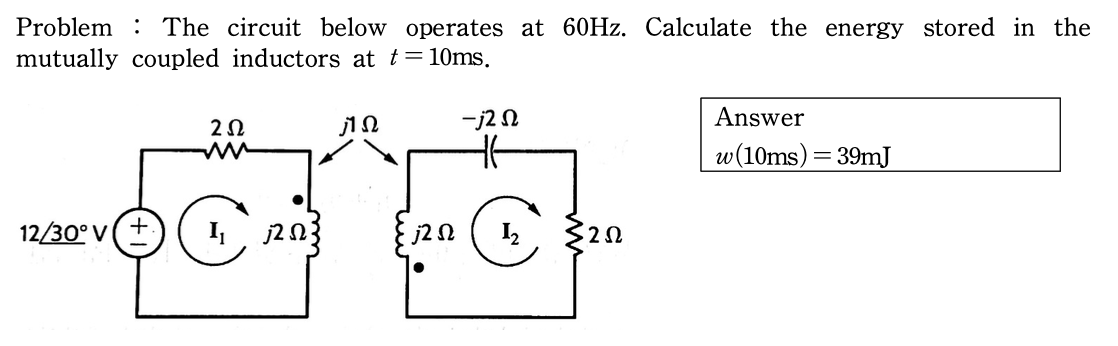 Problem The circuit below operates at 60Hz. Calculate the energy stored in the
mutually coupled inductors at t = 10ms.
-j2 2
12/30°v (
2 2
j2 2
ΠΩ
j2 2
1₂
· 2 2
Answer
w(10ms) = 39mJ