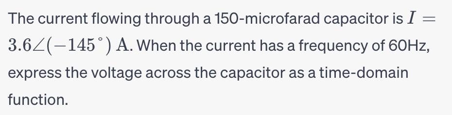 The current flowing through a 150-microfarad capacitor is I =
=
3.6/(-145°) A. When the current has a frequency of 60Hz,
express the voltage across the capacitor as a time-domain
function.