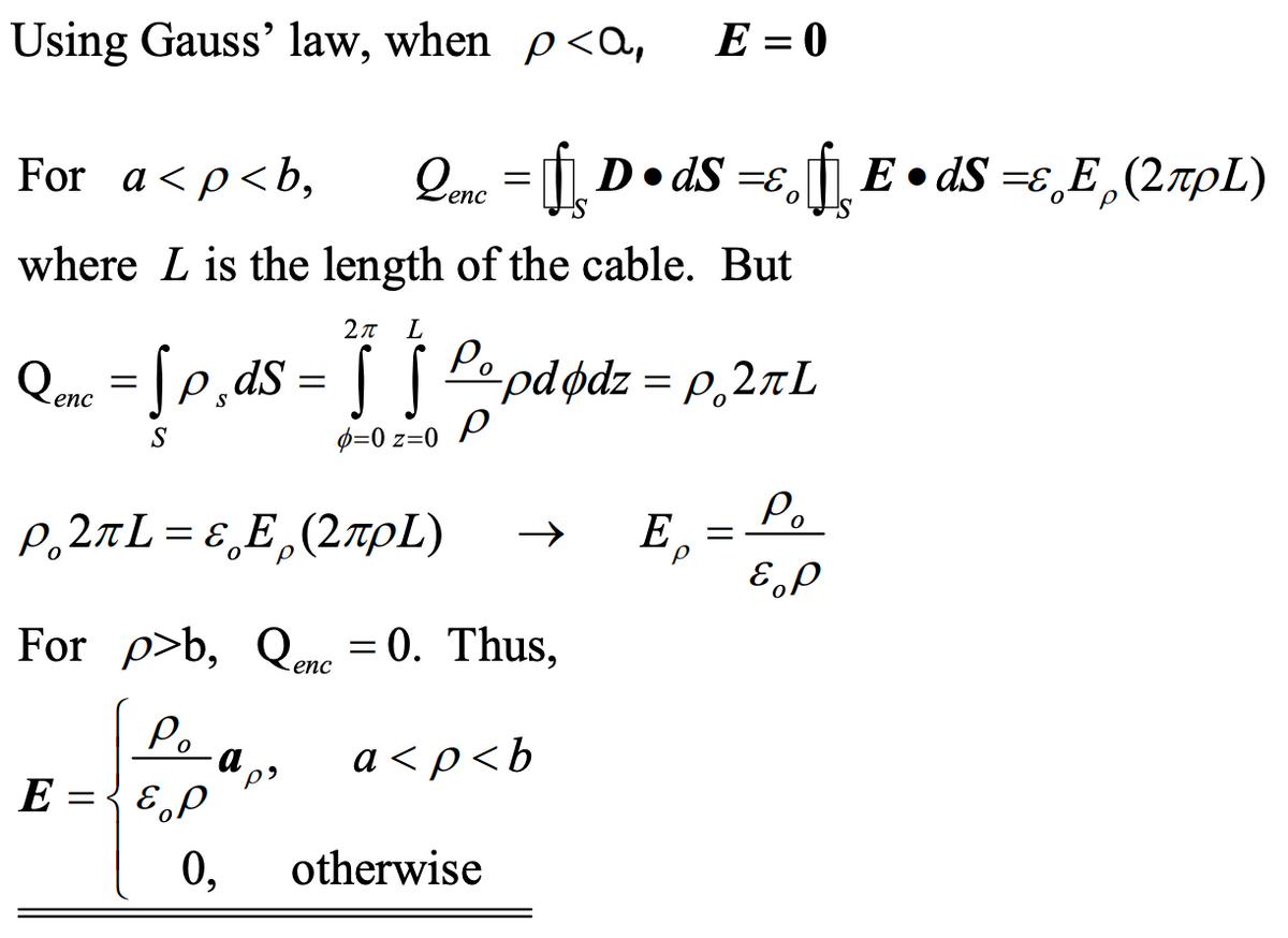 Using Gauss' law, when p<a,
=E
For a <p<b, Qenc = [ƒ D • dS =¤¸ ƒ¸ E • dS =ɛ¸Ê¸(2ñµL)
where L is the length of the cable. But
2π ι
Qonc = [p¸ds = ₁ ººpdødz = p¸2ñL
S
S
р
p=0 z=0
р2лL=εE (2лрL)
For p>b, Qenc = 0. Thus,
Po aps
a<p<b
E=&P
E = 0
0,
otherwise
E =
Po
& p