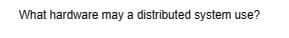 What hardware may a distributed system use?