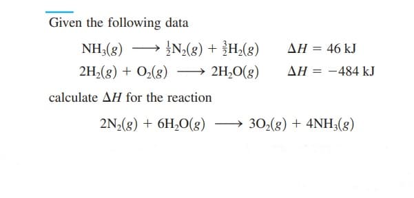 Given the following data
NH3(g) → > N₂(g) + ³H₂(g)
2H₂(g) + O₂(g) →→ 2H₂O(g)
calculate AH for the reaction
ΔΗ = 46 kJ
ΔΗ = -484 kJ
2N₂(g) + 6H₂O(g) →→30₂(g) + 4NH3(g)