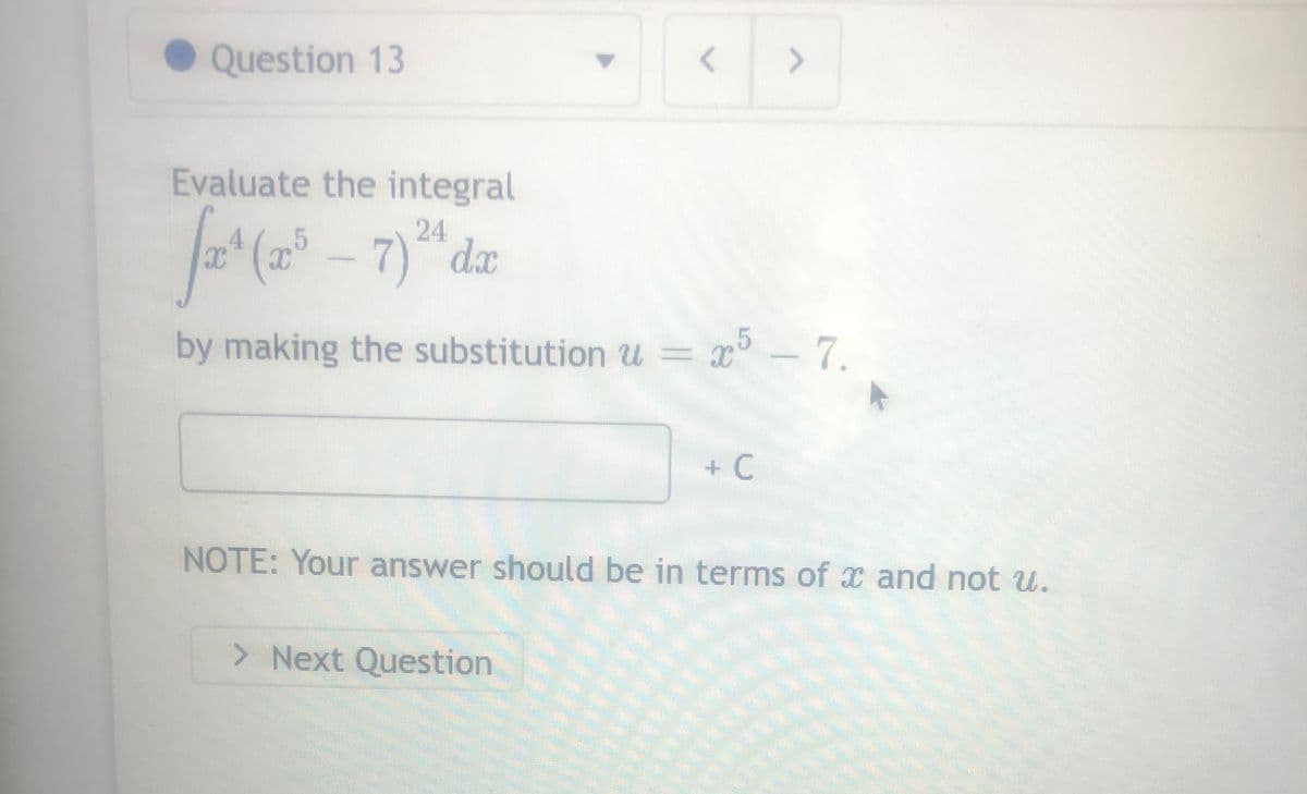 Question 13
Evaluate the integral
24
fac
x² (x5 - 7) dx
by making the substitution u = x²
x5 - 7.
> Next Question
>
+ C
NOTE: Your answer should be in terms of x and not u.