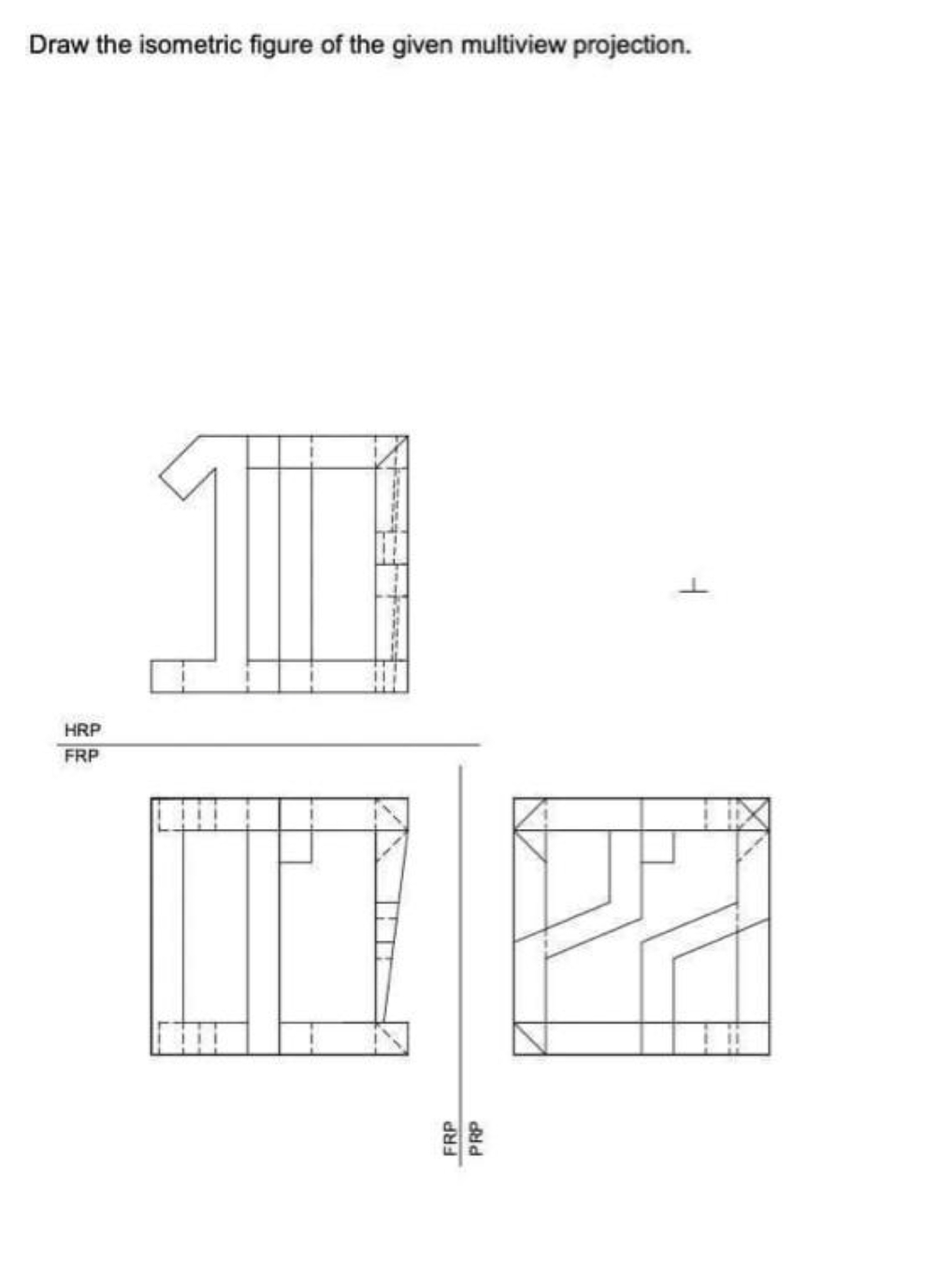 Draw the isometric figure of the given multiview projection.
HRP
FRP
FRP
PRP
