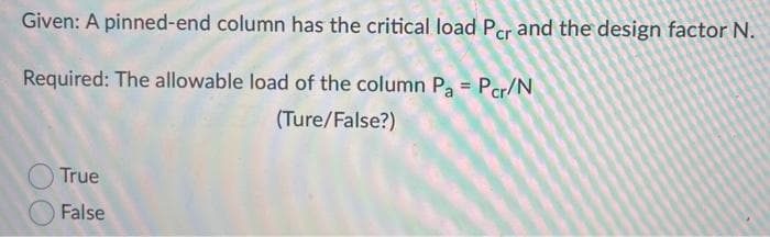 Given: A pinned-end column has the critical load Per and the design factor N.
Required: The allowable load of the column Pa = Per/N
(Ture/False?)
True
False
