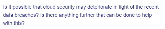 Is it possible that cloud security may deteriorate in light of the recent
data breaches? Is there anything further that can be done to help
with this?