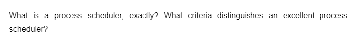 What is a process scheduler, exactly? What criteria distinguishes an excellent process
scheduler?