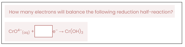 How many electrons will balance the following reduction half-reaction?
Cro4 (aq)
e-- Cr(OH)3
