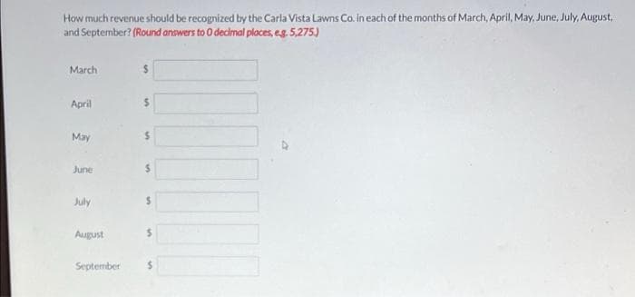 How much revenue should be recognized by the Carla Vista Lawns Co. in each of the months of March, April, May, June, July, August,
and September? (Round anowers to 0 decimal places, eg. 5,275)
March
April
24
May
June
%$4
July
August
September
